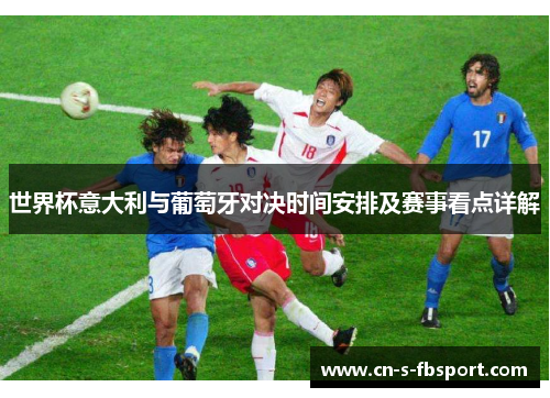 世界杯意大利与葡萄牙对决时间安排及赛事看点详解 世界杯意大利与葡萄牙对决时间安排及赛事看点详解
