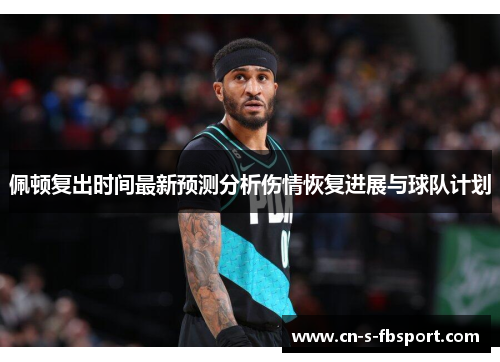 佩顿复出时间最新预测分析伤情恢复进展与球队计划 佩顿复出时间最新预测分析伤情恢复进展与球队计划