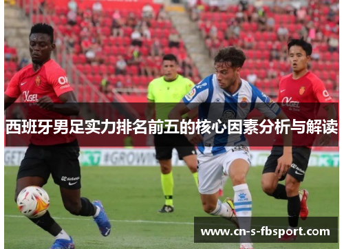西班牙男足实力排名前五的核心因素分析与解读