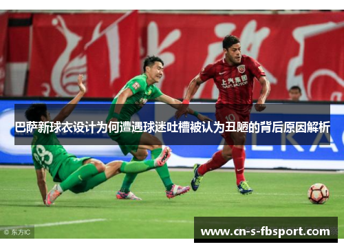 巴萨新球衣设计为何遭遇球迷吐槽被认为丑陋的背后原因解析