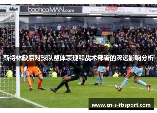 斯特林缺席对球队整体表现和战术部署的深远影响分析 斯特林缺席对球队整体表现和战术部署的深远影响分析
