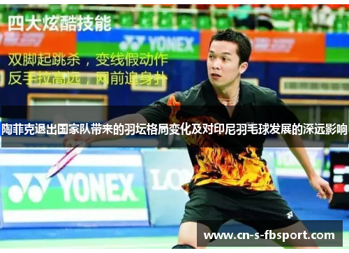 陶菲克退出国家队带来的羽坛格局变化及对印尼羽毛球发展的深远影响