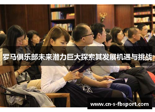 罗马俱乐部未来潜力巨大探索其发展机遇与挑战 罗马俱乐部未来潜力巨大探索其发展机遇与挑战