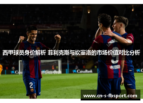 西甲球员身价解析 菲利克斯与坎塞洛的市场价值对比分析 西甲球员身价解析 菲利克斯与坎塞洛的市场价值对比分析