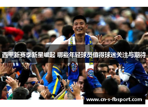 西甲新赛季新星崛起 哪些年轻球员值得球迷关注与期待 西甲新赛季新星崛起 哪些年轻球员值得球迷关注与期待