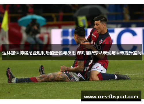 达林加谈博洛尼亚胜利后的遗憾与反思 深刻剖析球队表现与未来提升空间 达林加谈博洛尼亚胜利后的遗憾与反思 深刻剖析球队表现与未来提升空间