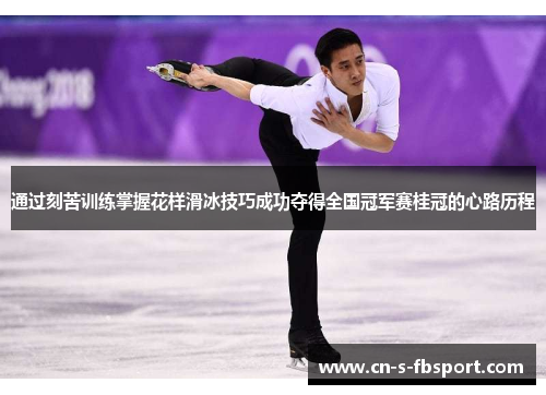 通过刻苦训练掌握花样滑冰技巧成功夺得全国冠军赛桂冠的心路历程 通过刻苦训练掌握花样滑冰技巧成功夺得全国冠军赛桂冠的心路历程