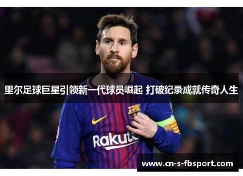 里尔足球巨星引领新一代球员崛起 打破纪录成就传奇人生 里尔足球巨星引领新一代球员崛起 打破纪录成就传奇人生