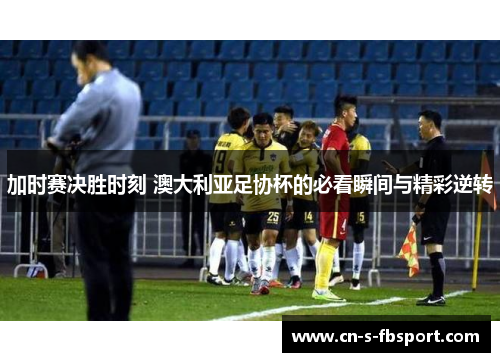 加时赛决胜时刻 澳大利亚足协杯的必看瞬间与精彩逆转 加时赛决胜时刻 澳大利亚足协杯的必看瞬间与精彩逆转