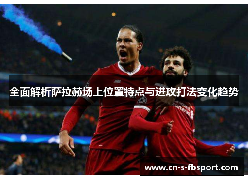 全面解析萨拉赫场上位置特点与进攻打法变化趋势
