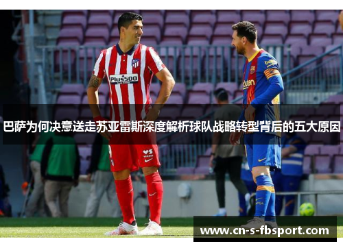 巴萨为何决意送走苏亚雷斯深度解析球队战略转型背后的五大原因 巴萨为何决意送走苏亚雷斯深度解析球队战略转型背后的五大原因
