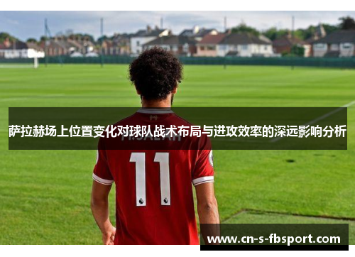萨拉赫场上位置变化对球队战术布局与进攻效率的深远影响分析
