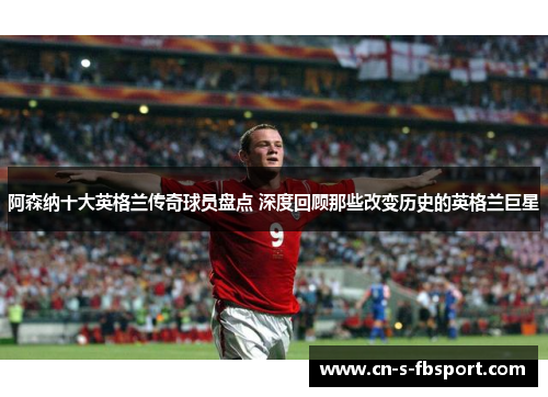 阿森纳十大英格兰传奇球员盘点 深度回顾那些改变历史的英格兰巨星