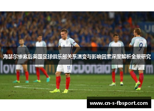 海瑟尔惨案后英国足球俱乐部关系演变与影响因素深度解析全景研究