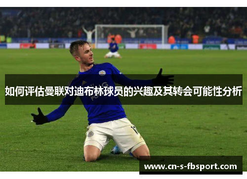 如何评估曼联对迪布林球员的兴趣及其转会可能性分析