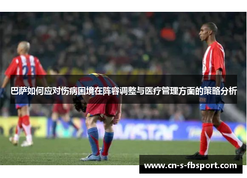 巴萨如何应对伤病困境在阵容调整与医疗管理方面的策略分析