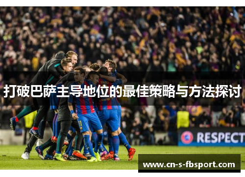 打破巴萨主导地位的最佳策略与方法探讨 打破巴萨主导地位的最佳策略与方法探讨
