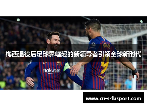 梅西退役后足球界崛起的新领导者引领全球新时代