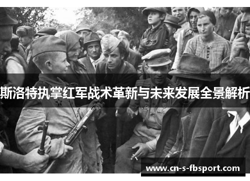 斯洛特执掌红军战术革新与未来发展全景解析