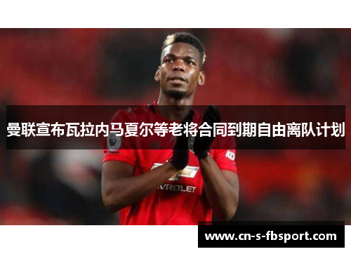 曼联宣布瓦拉内马夏尔等老将合同到期自由离队计划