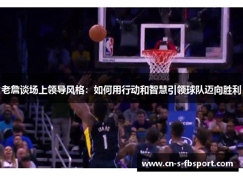 老詹谈场上领导风格：如何用行动和智慧引领球队迈向胜利