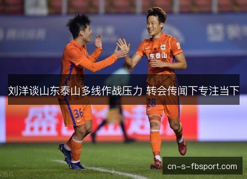 刘洋谈山东泰山多线作战压力 转会传闻下专注当下