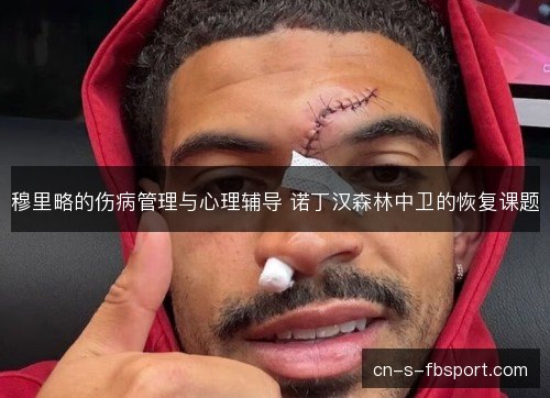 穆里略的伤病管理与心理辅导 诺丁汉森林中卫的恢复课题